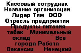 Кассовый сотрудник › Название организации ­ Лидер Тим, ООО › Отрасль предприятия ­ Продукты питания, табак › Минимальный оклад ­ 22 400 - Все города Работа » Вакансии   . Ненецкий АО,Великовисочное с.